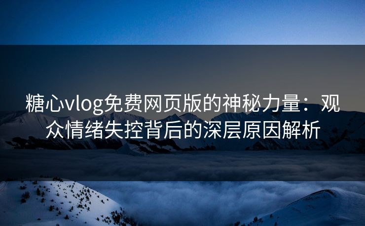糖心vlog免费网页版的神秘力量:观众情绪失控背后的深层原因解析 糖心vlog免费网页版的神秘力量:观众情绪失控背后的深层原因解析