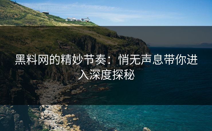 黑料网的精妙节奏:悄无声息带你进入深度探秘 黑料网的精妙节奏:悄无声息带你进入深度探秘