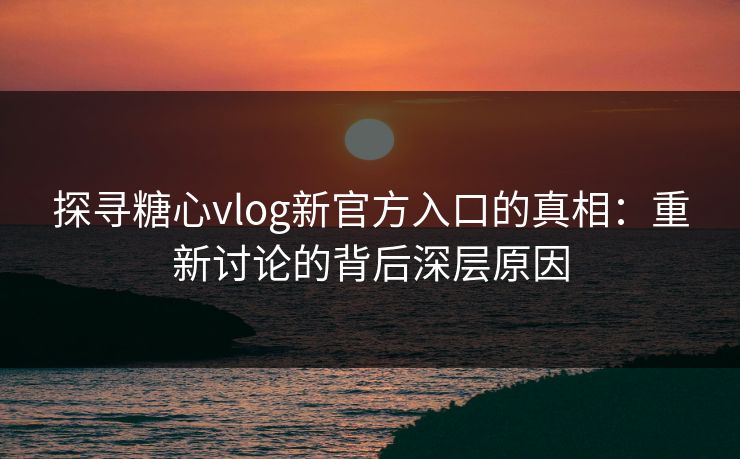 探寻糖心vlog新官方入口的真相:重新讨论的背后深层原因 探寻糖心vlog新官方入口的真相:重新讨论的背后深层原因