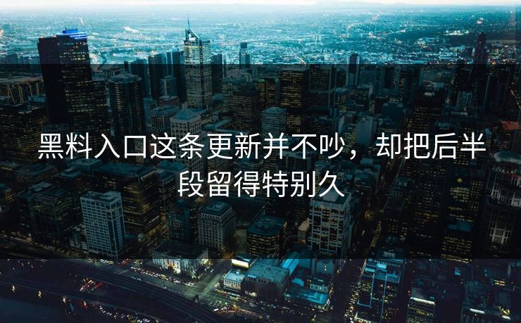 黑料入口这条更新并不吵,却把后半段留得特别久 黑料入口这条更新并不吵,却把后半段留得特别久