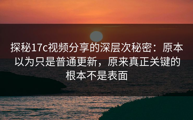 探秘17c视频分享的深层次秘密:原本以为只是普通更新,原来真正关键的根本不是表面 探秘17c视频分享的深层次秘密:原本以为只是普通更新,原来真正关键的根本不是表面
